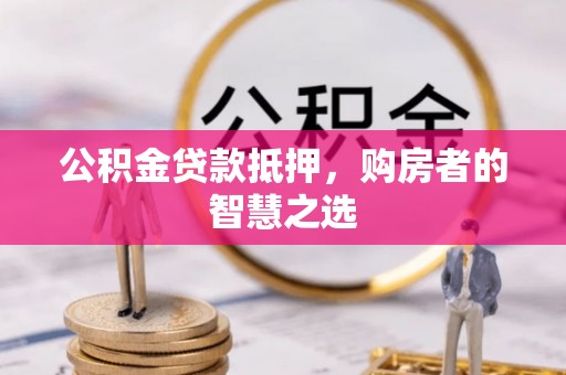 兴县公积金贷款抵押，购房者的智慧之选