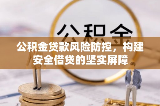 兴县公积金贷款风险防控，构建安全借贷的坚实屏障