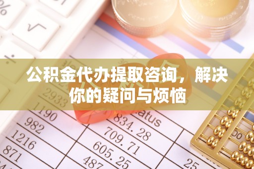 兴县公积金代办提取咨询，解决你的疑问与烦恼