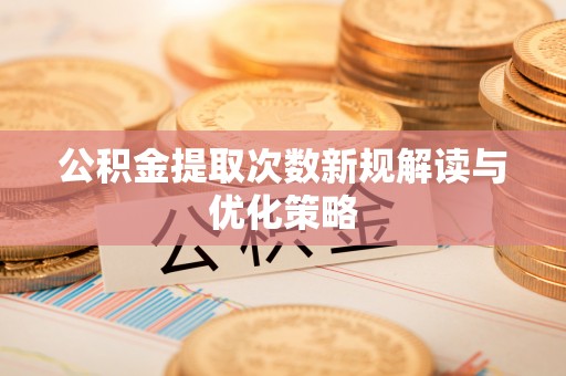 兴县公积金提取次数新规解读与优化策略
