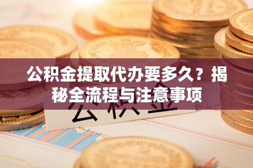 兴县公积金提取代办要多久？揭秘全流程与注意事项
