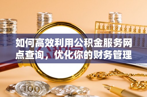 兴县如何高效利用公积金服务网点查询，优化你的财务管理