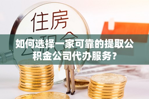 兴县如何选择一家可靠的提取公积金公司代办服务？