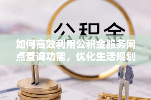 兴县如何高效利用公积金服务网点查询功能，优化生活规划