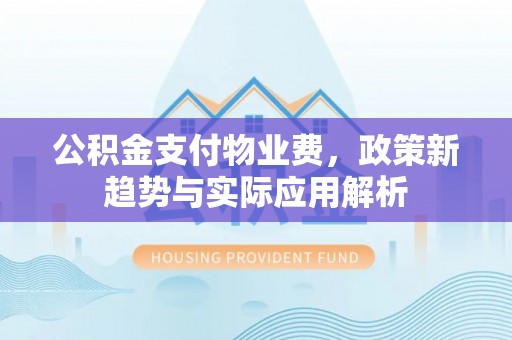 兴县公积金支付物业费，政策新趋势与实际应用解析