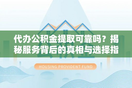 兴县代办公积金提取可靠吗？揭秘服务背后的真相与选择指南