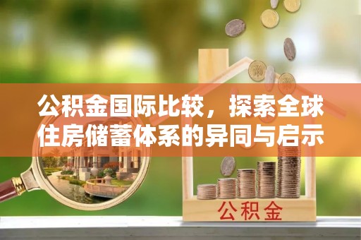 兴县公积金国际比较，探索全球住房储蓄体系的异同与启示