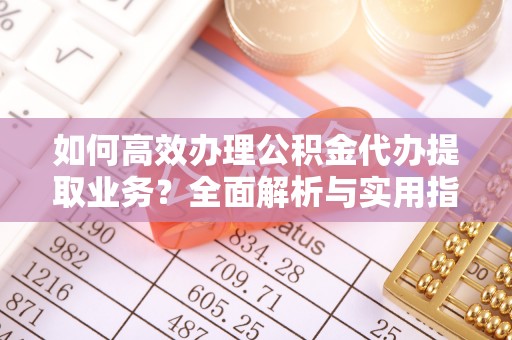 兴县如何高效办理公积金代办提取业务？全面解析与实用指南