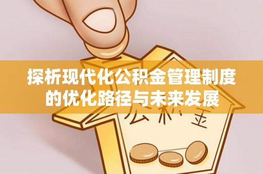 兴县探析现代化公积金管理制度的优化路径与未来发展