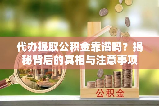兴县代办提取公积金靠谱吗？揭秘背后的真相与注意事项