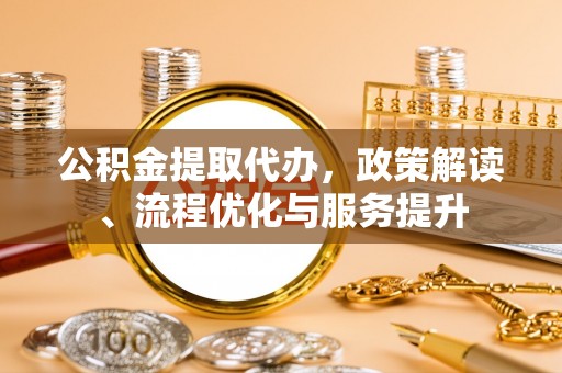 兴县公积金提取代办，政策解读、流程优化与服务提升