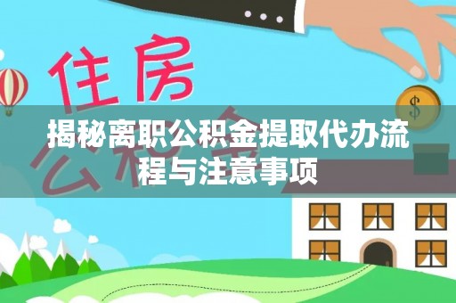 兴县揭秘离职公积金提取代办流程与注意事项