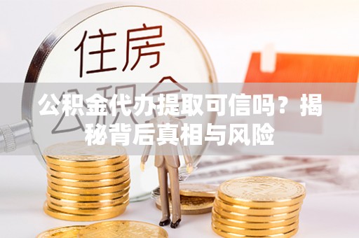 兴县公积金代办提取可信吗？揭秘背后真相与风险