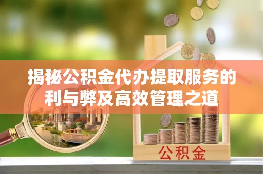 兴县揭秘公积金代办提取服务的利与弊及高效管理之道