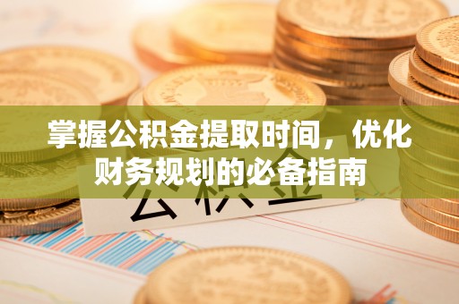 兴县掌握公积金提取时间，优化财务规划的必备指南