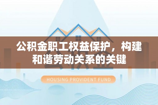 兴县公积金职工权益保护，构建和谐劳动关系的关键