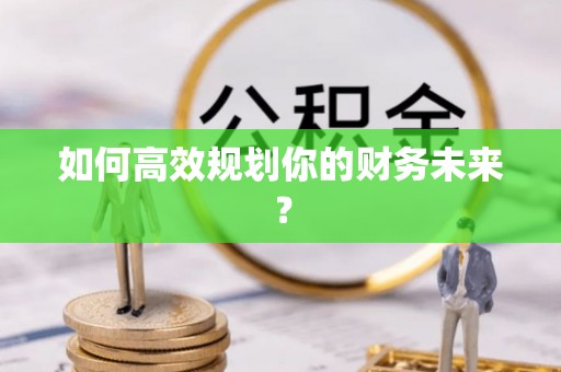 兴县如何高效规划你的财务未来？