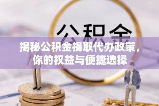 兴县揭秘公积金提取代办政策，你的权益与便捷选择