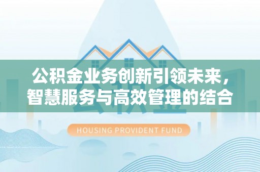 兴县公积金业务创新引领未来，智慧服务与高效管理的结合