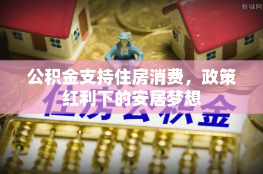 兴县公积金支持住房消费，政策红利下的安居梦想