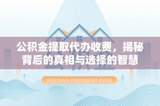 兴县公积金提取代办收费，揭秘背后的真相与选择的智慧