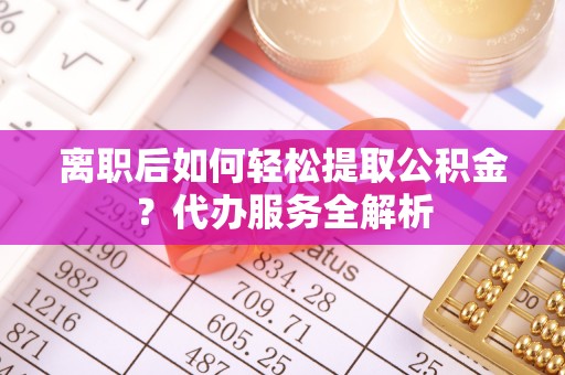 兴县离职后如何轻松提取公积金？代办服务全解析