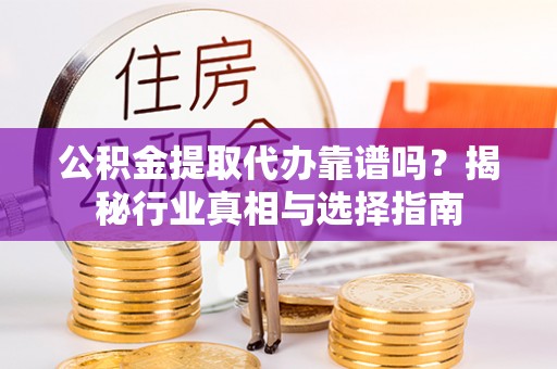 兴县公积金提取代办靠谱吗？揭秘行业真相与选择指南