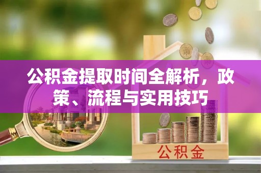 兴县公积金提取时间全解析，政策、流程与实用技巧