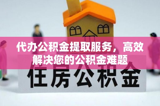 兴县代办公积金提取服务，高效解决您的公积金难题