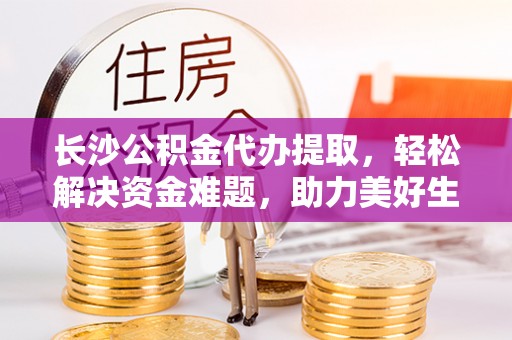 兴县长沙公积金代办提取，轻松解决资金难题，助力美好生活
