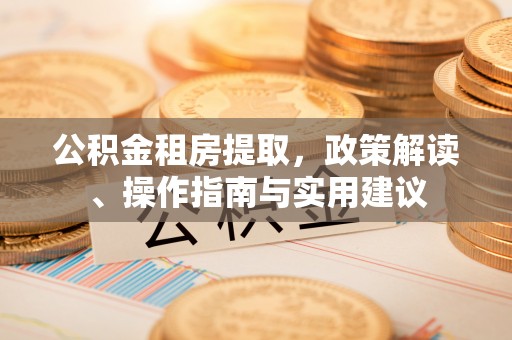 兴县公积金租房提取，政策解读、操作指南与实用建议