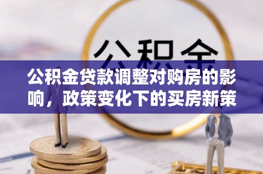 兴县公积金贷款调整对购房的影响，政策变化下的买房新策略