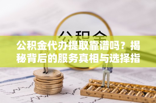 兴县公积金代办提取靠谱吗？揭秘背后的服务真相与选择指南