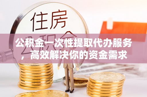 兴县公积金一次性提取代办服务，高效解决你的资金需求