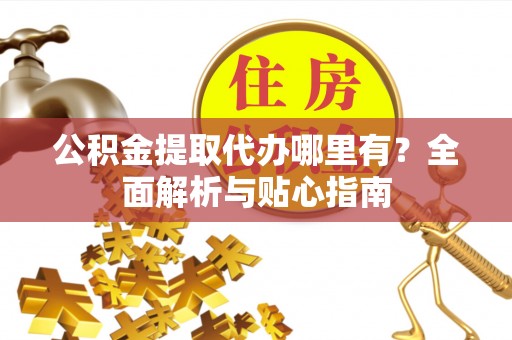 兴县公积金提取代办哪里有？全面解析与贴心指南