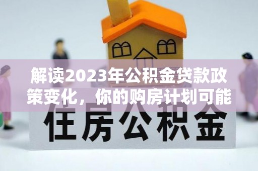兴县解读2023年公积金贷款政策变化，你的购房计划可能因此受益