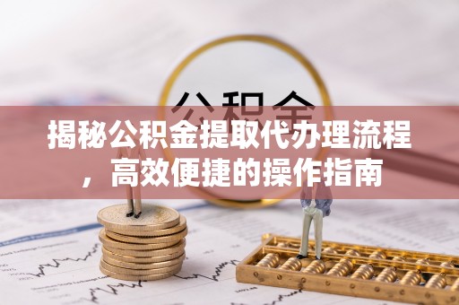 兴县揭秘公积金提取代办理流程，高效便捷的操作指南