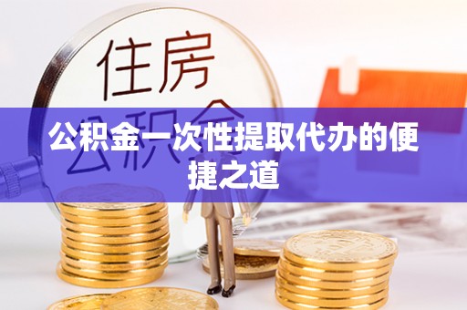 兴县公积金一次性提取代办的便捷之道