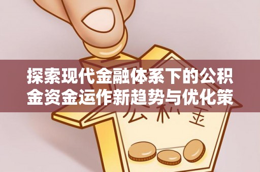 兴县探索现代金融体系下的公积金资金运作新趋势与优化策略