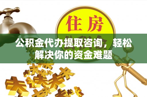 兴县公积金代办提取咨询，轻松解决你的资金难题
