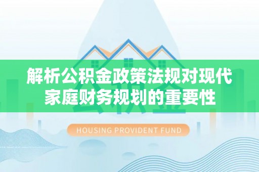 兴县解析公积金政策法规对现代家庭财务规划的重要性