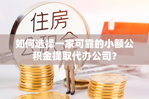 兴县如何选择一家可靠的小额公积金提取代办公司？