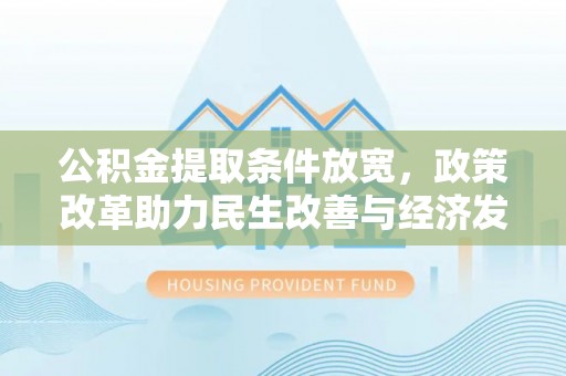 兴县公积金提取条件放宽，政策改革助力民生改善与经济发展