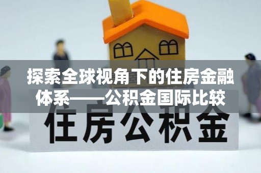 兴县探索全球视角下的住房金融体系——公积金国际比较