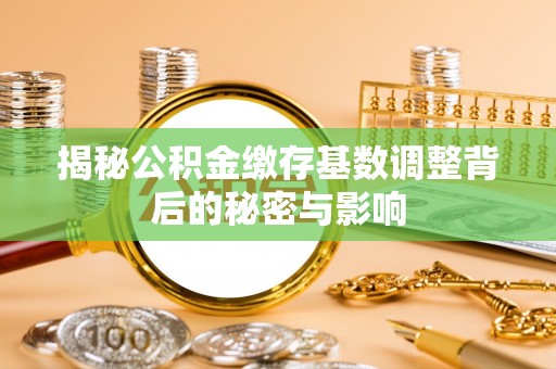 兴县揭秘公积金缴存基数调整背后的秘密与影响