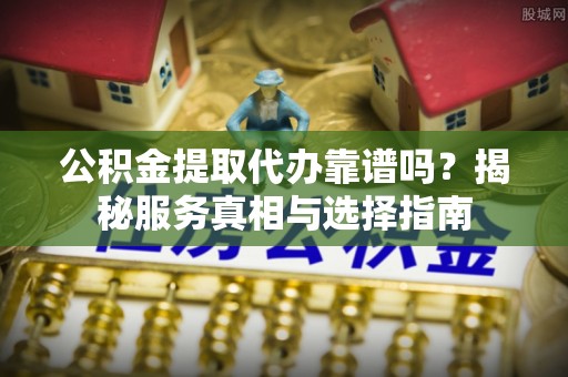 兴县公积金提取代办靠谱吗？揭秘服务真相与选择指南
