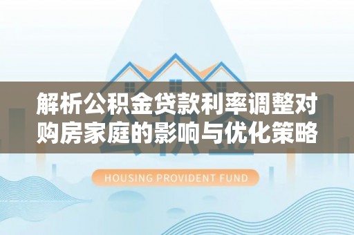 兴县解析公积金贷款利率调整对购房家庭的影响与优化策略