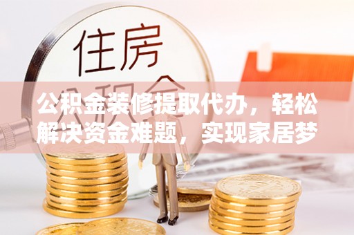 兴县公积金装修提取代办，轻松解决资金难题，实现家居梦想