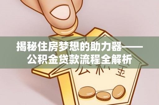 兴县揭秘住房梦想的助力器——公积金贷款流程全解析