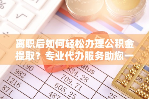 兴县离职后如何轻松办理公积金提取？专业代办服务助您一臂之力